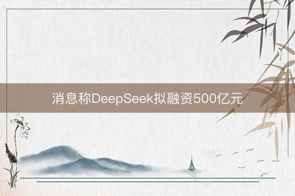 消息称DeepSeek拟融资500亿元