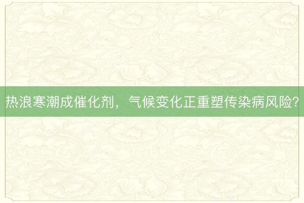 热浪寒潮成催化剂，气候变化正重塑传染病风险？