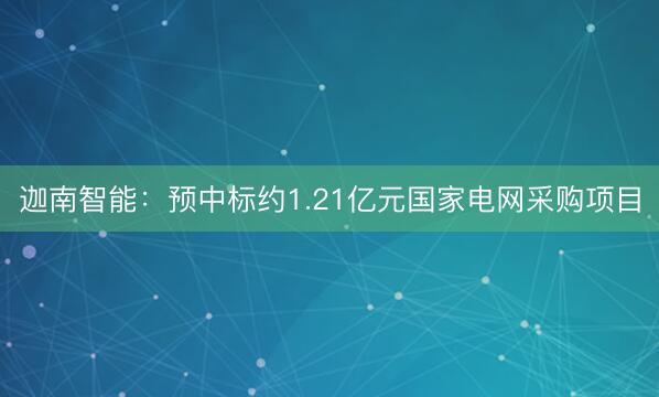 迦南智能:预中标约1.21亿元国家电网采购项目