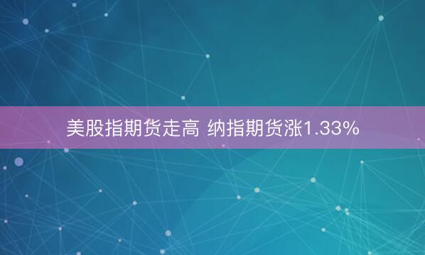 美股指期货走高 纳指期货涨1.33%
