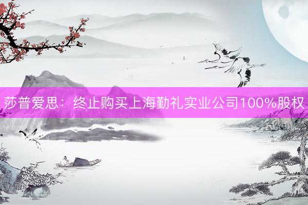 莎普爱思：终止购买上海勤礼实业公司100%股权