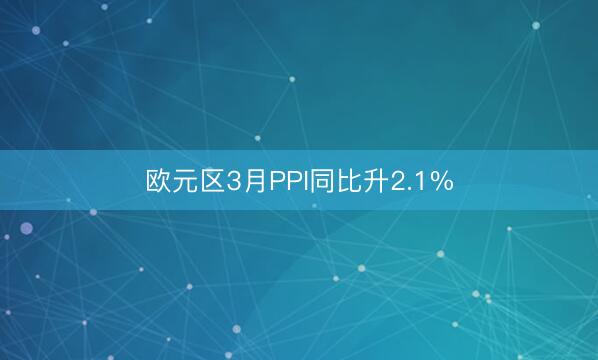 欧元区3月PPI同比升2.1%