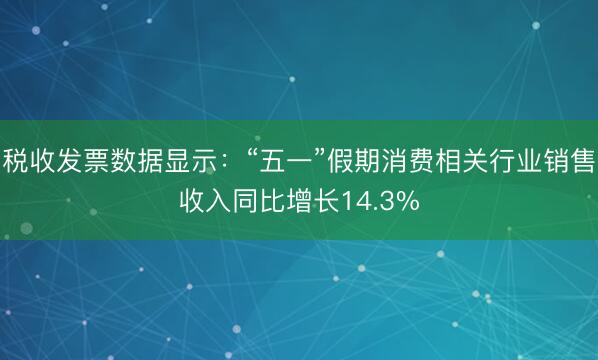 税收发票数据显示：“五一”假期消费相关行业销售收入同比增长14.3%