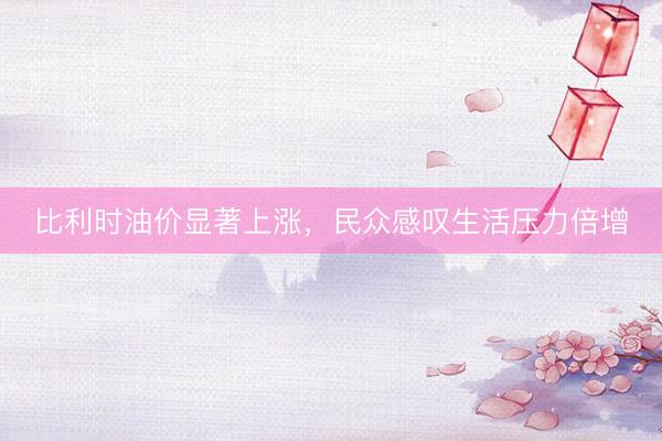 比利时油价显著上涨，民众感叹生活压力倍增