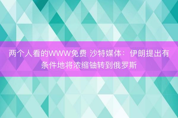 两个人看的WWW免费 沙特媒体：伊朗提出有条件地将浓缩铀转到俄罗斯
