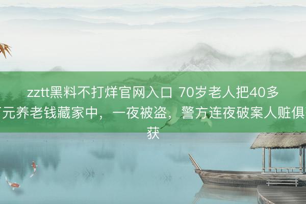 zztt黑料不打烊官网入口 70岁老人把40多万元养老钱藏家中，一夜被盗，警方连夜破案人赃俱获