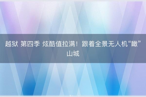 越狱 第四季 炫酷值拉满！跟着全景无人机“瞰”山城
