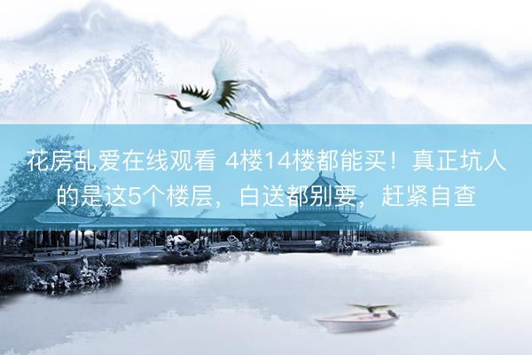 花房乱爱在线观看 4楼14楼都能买！真正坑人的是这5个楼层，白送都别要，赶紧自查