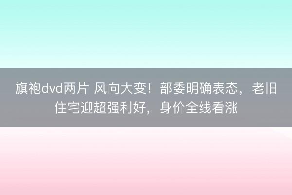 旗袍dvd两片 风向大变！部委明确表态，老旧住宅迎超强利好，身价全线看涨