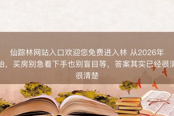仙踪林网站入口欢迎您免费进入林 从2026年开始，买房别急着下手也别盲目等，答案其实已经很清楚