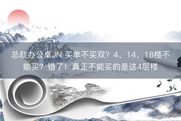 总裁办公桌JN 买单不买双？4、14、18楼不能买？错了！真正不能买的是这4层楼