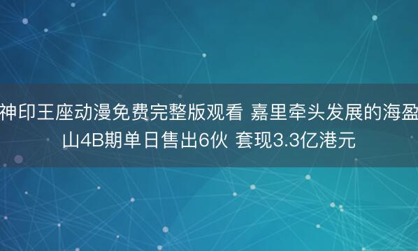 神印王座动漫免费完整版观看 嘉里牵头发展的海盈山4B期单日售出6伙 套现3.3亿港元