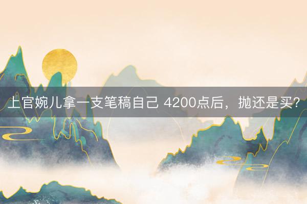 上官婉儿拿一支笔稿自己 4200点后，抛还是买？