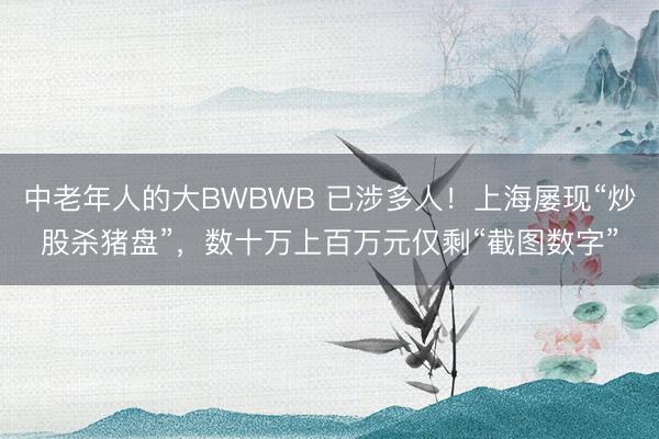 中老年人的大BWBWB 已涉多人！上海屡现“炒股杀猪盘”，数十万上百万元仅剩“截图数字”
