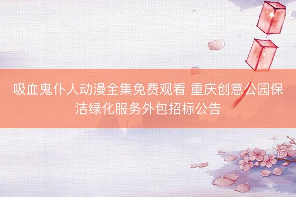 吸血鬼仆人动漫全集免费观看 重庆创意公园保洁绿化服务外包招标公告