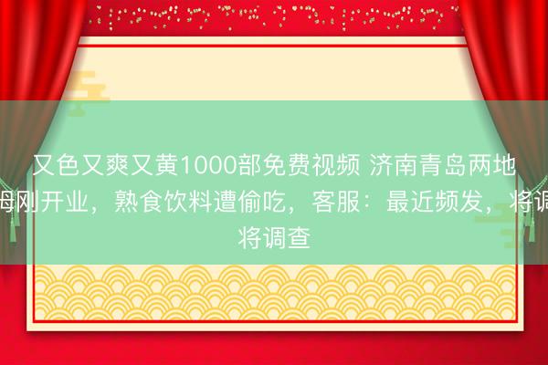 又色又爽又黄1000部免费视频 济南青岛两地山姆刚开业,熟食饮料遭偷吃,客服:最近频发,将调查