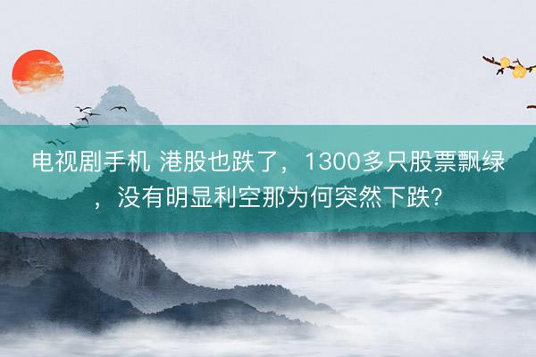 电视剧手机 港股也跌了,1300多只股票飘绿,没有明显利空那为何突然下跌?