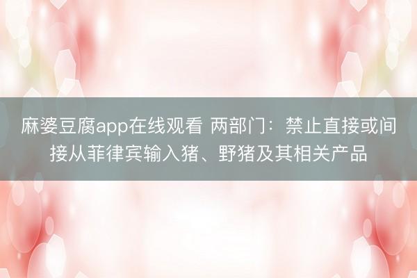 麻婆豆腐app在线观看 两部门：禁止直接或间接从菲律宾输入猪、野猪及其相关产品
