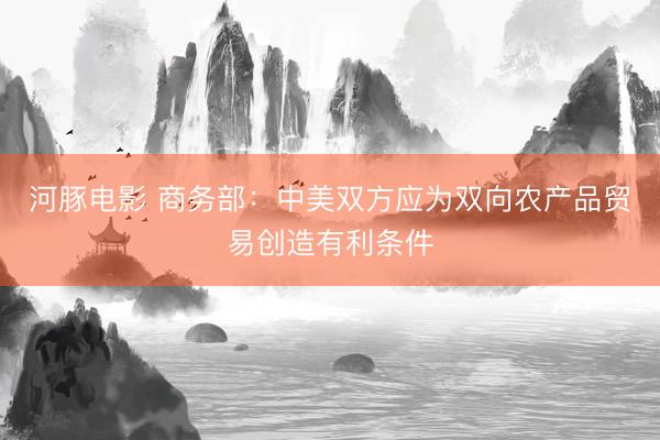 河豚电影 商务部：中美双方应为双向农产品贸易创造有利条件