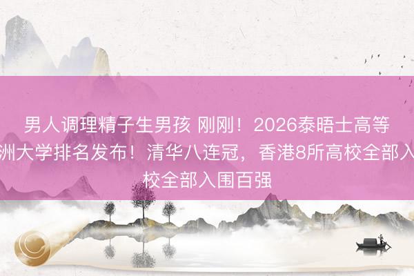 男人调理精子生男孩 刚刚！2026泰晤士高等教育亚洲大学排名发布！清华八连冠，香港8所高校全部入围百强