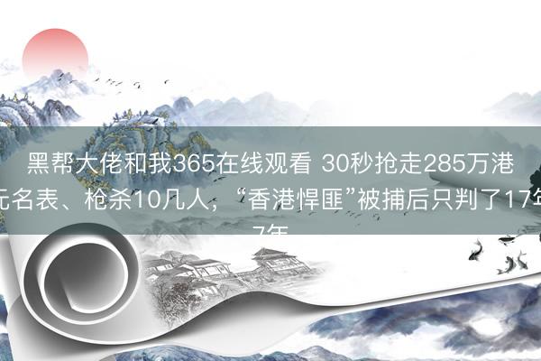 黑帮大佬和我365在线观看 30秒抢走285万港元名表、枪杀10几人，“香港悍匪”被捕后只判了17年