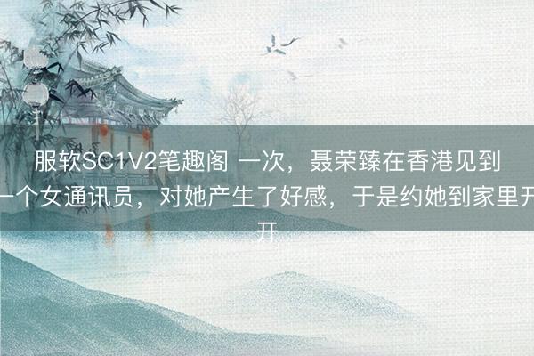 服软SC1V2笔趣阁 一次，聂荣臻在香港见到一个女通讯员，对她产生了好感，于是约她到家里开