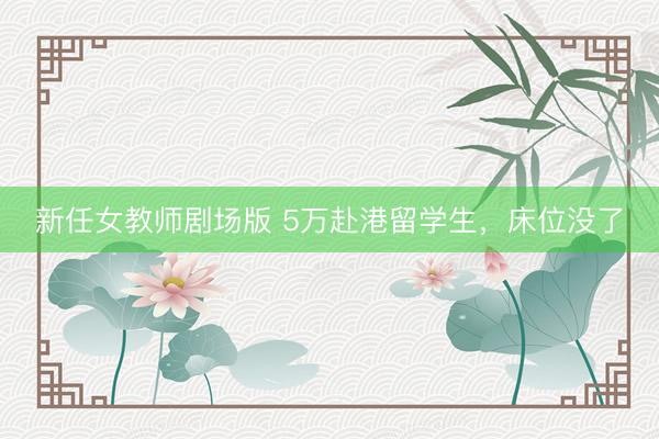 新任女教师剧场版 5万赴港留学生，床位没了