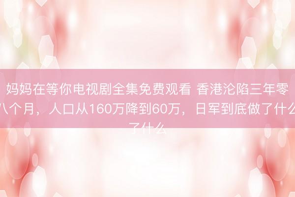 妈妈在等你电视剧全集免费观看 香港沦陷三年零八个月，人口从160万降到60万，日军到底做了什么