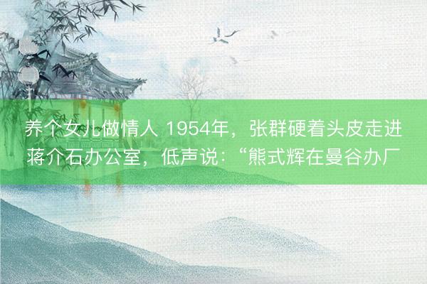 养个女儿做情人 1954年，张群硬着头皮走进蒋介石办公室，低声说：“熊式辉在曼谷办厂
