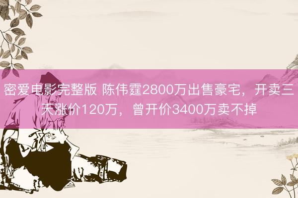 密爱电影完整版 陈伟霆2800万出售豪宅，开卖三天涨价120万，曾开价3400万卖不掉