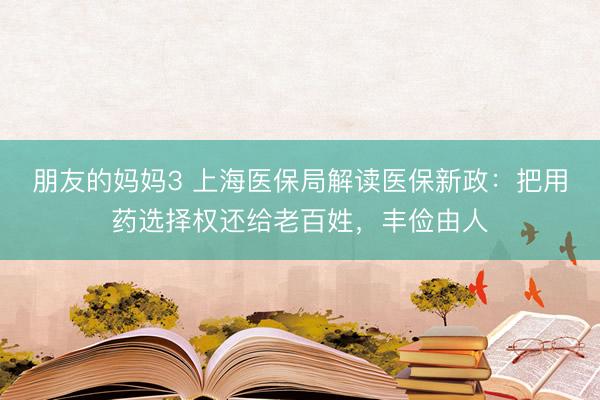朋友的妈妈3 上海医保局解读医保新政：把用药选择权还给老百姓，丰俭由人