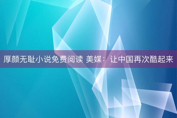 厚颜无耻小说免费阅读 美媒：让中国再次酷起来