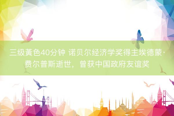 三级黃色40分钟 诺贝尔经济学奖得主埃德蒙·费尔普斯逝世，曾获中国政府友谊奖
