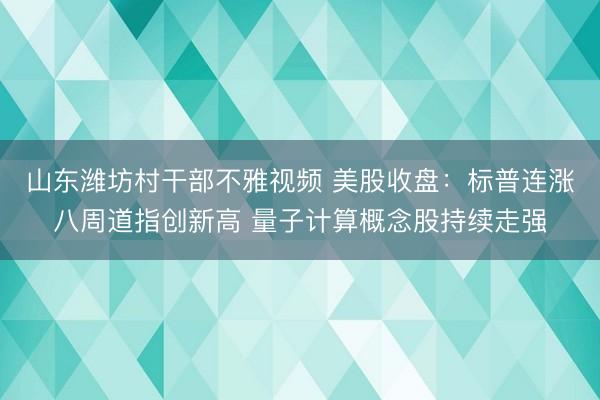 山东潍坊村干部不雅视频 美股收盘：标普连涨八周道指创新高 量子计算概念股持续走强