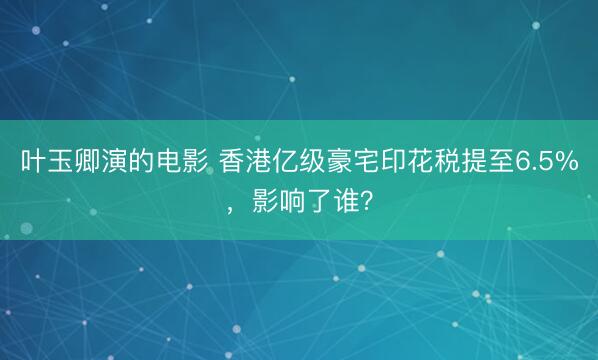 叶玉卿演的电影 香港亿级豪宅印花税提至6.5%，影响了谁？