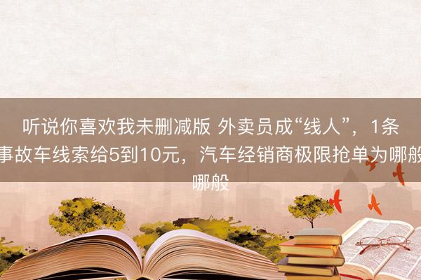 听说你喜欢我未删减版 外卖员成“线人”，1条事故车线索给5到10元，汽车经销商极限抢单为哪般