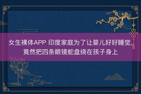 女生裸体APP 印度家庭为了让婴儿好好睡觉，竟然把四条眼镜蛇盘绕在孩子身上