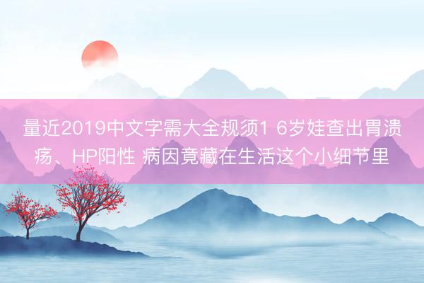 量近2019中文字需大全规须1 6岁娃查出胃溃疡、HP阳性 病因竟藏在生活这个小细节里