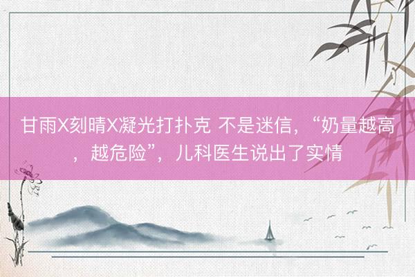 甘雨X刻晴X凝光打扑克 不是迷信，“奶量越高，越危险”，儿科医生说出了实情