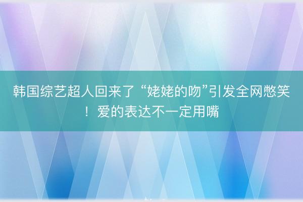 韩国综艺超人回来了 “姥姥的吻”引发全网憋笑！爱的表达不一定用嘴