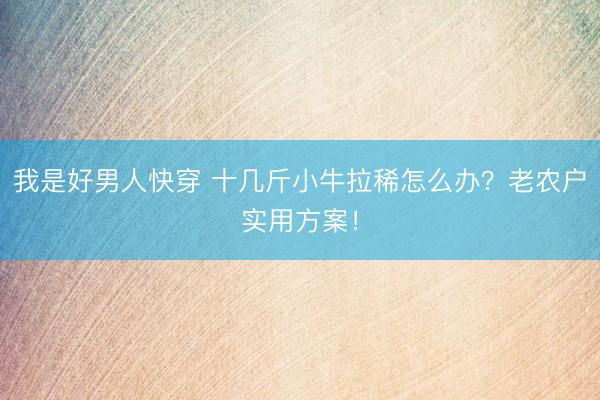 我是好男人快穿 十几斤小牛拉稀怎么办？老农户实用方案！