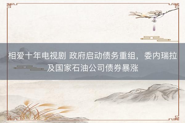 相爱十年电视剧 政府启动债务重组，委内瑞拉及国家石油公司债券暴涨