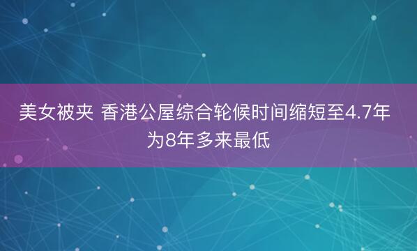 美女被夹 香港公屋综合轮候时间缩短至4.7年 为8年多来最低
