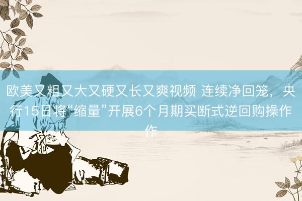欧美又粗又大又硬又长又爽视频 连续净回笼，央行15日将“缩量”开展6个月期买断式逆回购操作