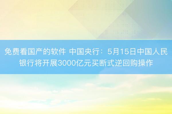 免费看国产的软件 中国央行：5月15日中国人民银行将开展3000亿元买断式逆回购操作