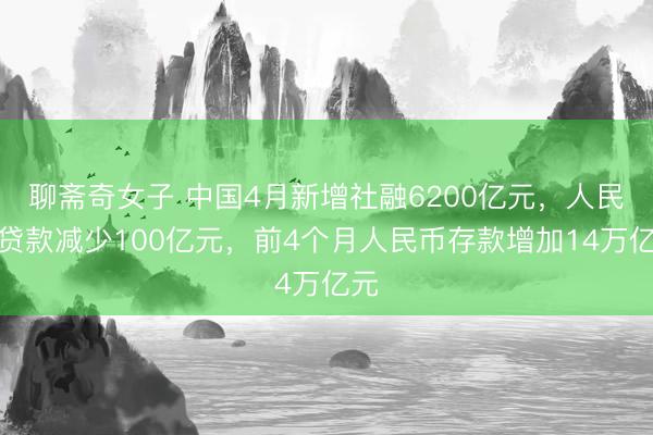 聊斋奇女子 中国4月新增社融6200亿元，人民币贷款减少100亿元，前4个月人民币存款增加14万亿元