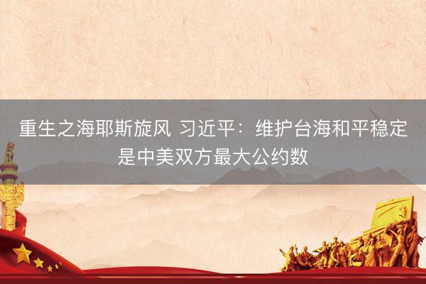 重生之海耶斯旋风 习近平：维护台海和平稳定是中美双方最大公约数