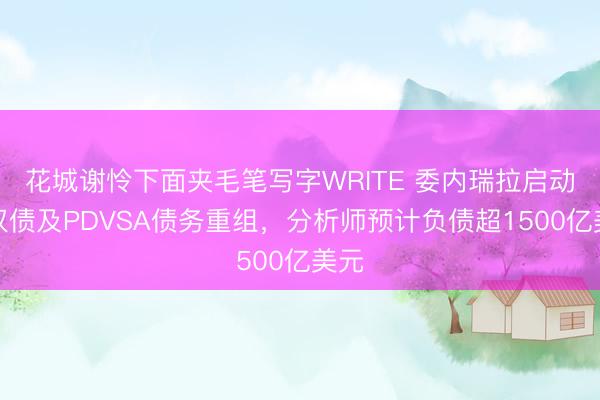 花城谢怜下面夹毛笔写字WRITE 委内瑞拉启动主权债及PDVSA债务重组，分析师预计负债超1500亿美元