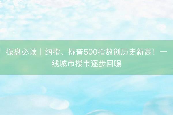 操盘必读丨纳指、标普500指数创历史新高！一线城市楼市逐步回暖
