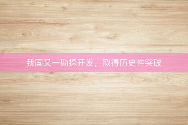我国又一勘探开发，取得历史性突破